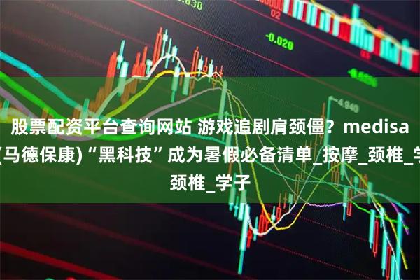 股票配资平台查询网站 游戏追剧肩颈僵？medisana(马德保康)“黑科技”成为暑假必备清单_按摩_颈椎_学子