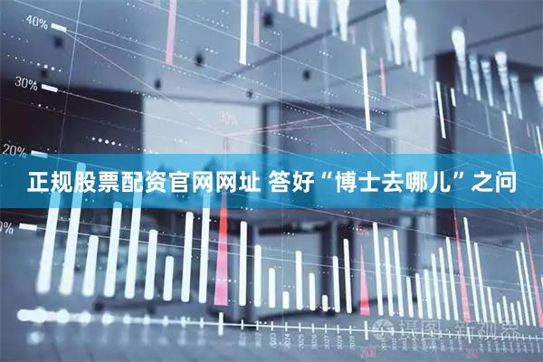 正规股票配资官网网址 答好“博士去哪儿”之问