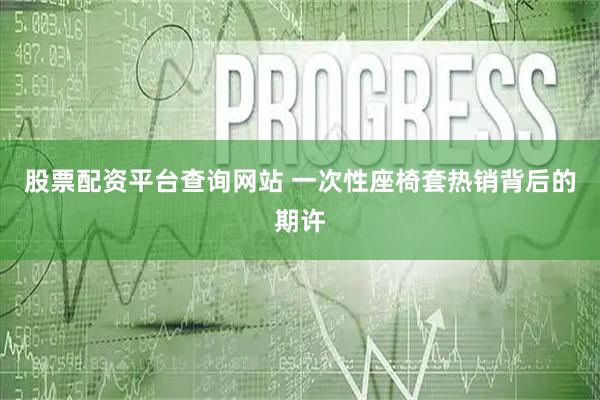 股票配资平台查询网站 一次性座椅套热销背后的期许