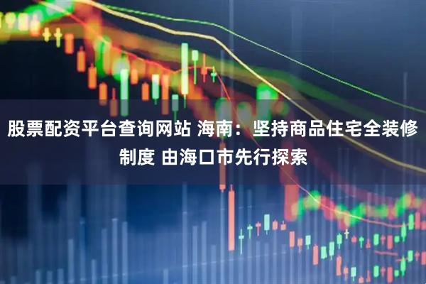 股票配资平台查询网站 海南：坚持商品住宅全装修制度 由海口市先行探索