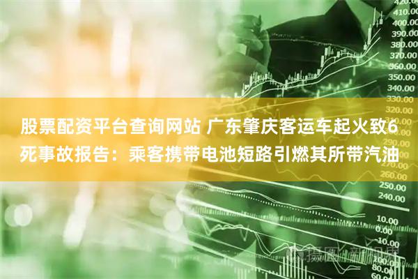 股票配资平台查询网站 广东肇庆客运车起火致6死事故报告：乘客携带电池短路引燃其所带汽油