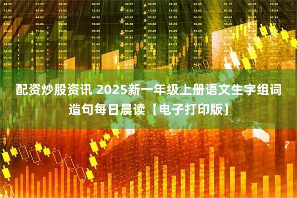 配资炒股资讯 2025新一年级上册语文生字组词造句每日晨读【电子打印版】