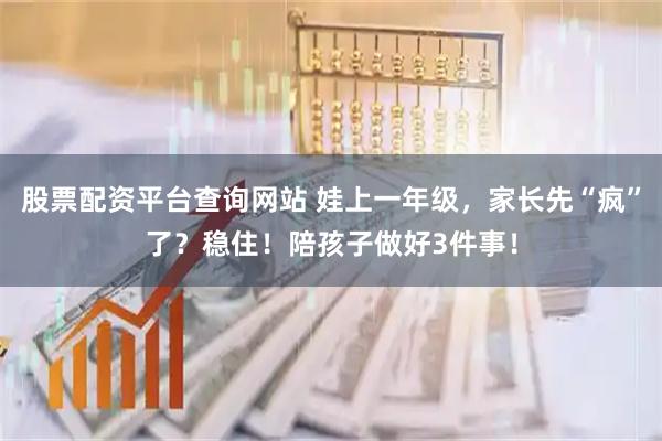 股票配资平台查询网站 娃上一年级,家长先“疯”了?稳住!陪孩子做好3件事!