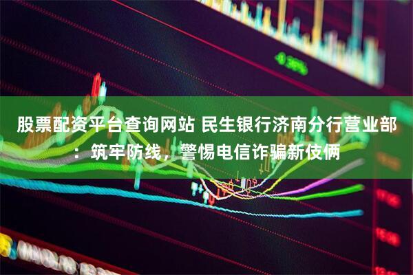 股票配资平台查询网站 民生银行济南分行营业部：筑牢防线，警惕电信诈骗新伎俩