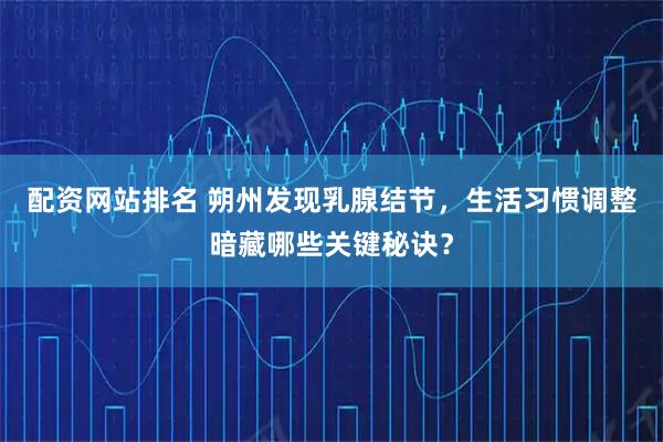 配资网站排名 朔州发现乳腺结节，生活习惯调整暗藏哪些关键秘诀？
