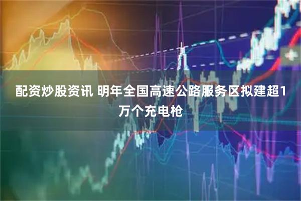 配资炒股资讯 明年全国高速公路服务区拟建超1万个充电枪