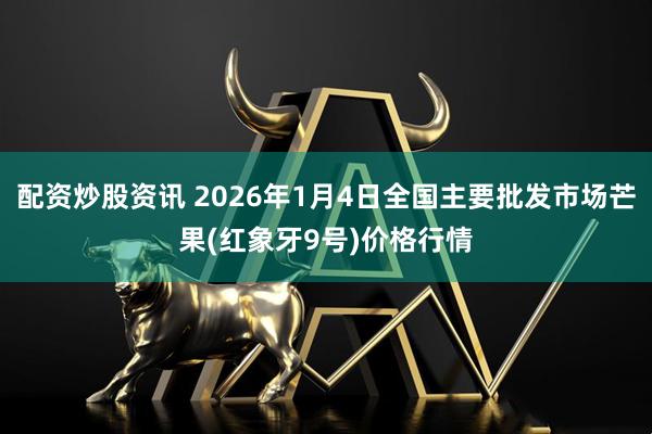配资炒股资讯 2026年1月4日全国主要批发市场芒果(红象牙9号)价格行情