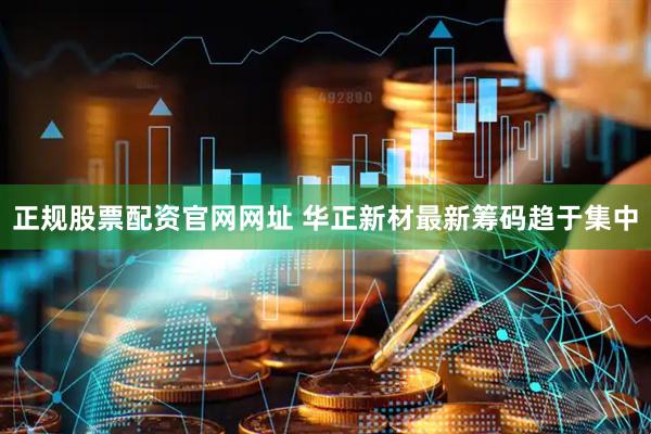 正规股票配资官网网址 华正新材最新筹码趋于集中