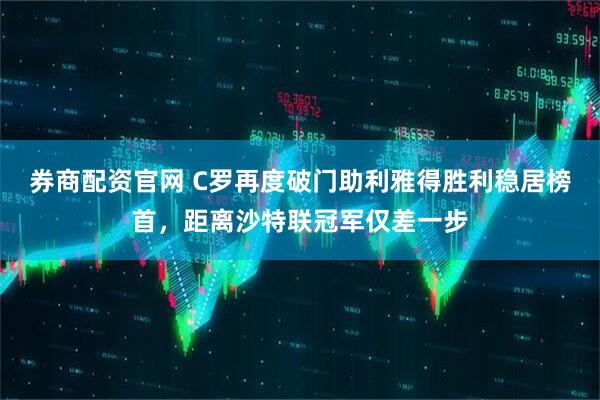 券商配资官网 C罗再度破门助利雅得胜利稳居榜首，距离沙特联冠军仅差一步