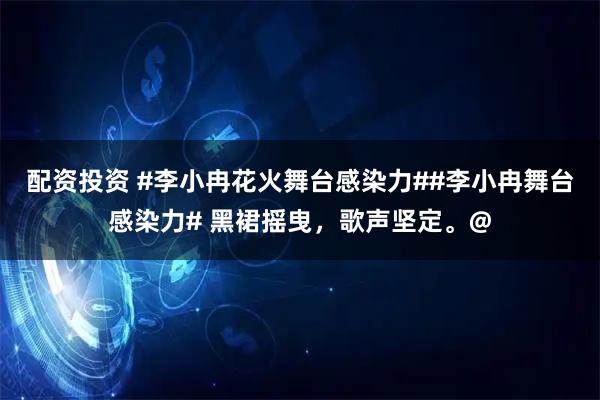 配资投资 #李小冉花火舞台感染力##李小冉舞台感染力# 黑裙摇曳，歌声坚定。@